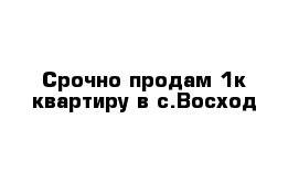 Срочно продам 1к квартиру в с.Восход